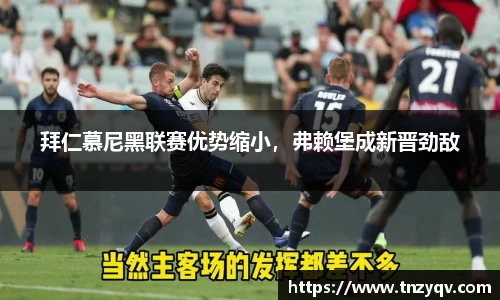 拜仁慕尼黑联赛优势缩小，弗赖堡成新晋劲敌