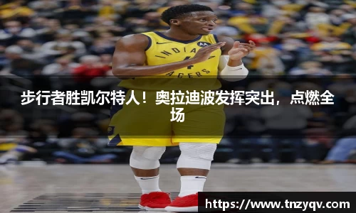 步行者胜凯尔特人！奥拉迪波发挥突出，点燃全场