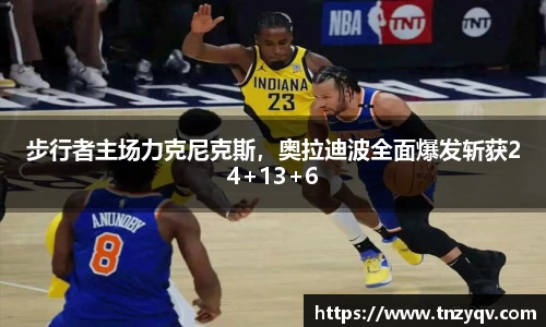 步行者主场力克尼克斯，奥拉迪波全面爆发斩获24+13+6