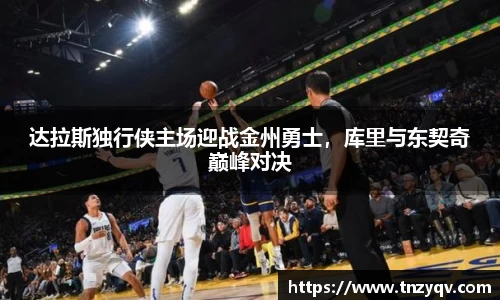 达拉斯独行侠主场迎战金州勇士，库里与东契奇巅峰对决