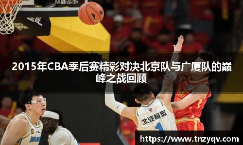 2015年CBA季后赛精彩对决北京队与广厦队的巅峰之战回顾