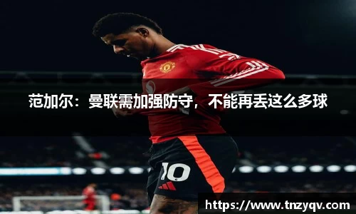 范加尔：曼联需加强防守，不能再丢这么多球