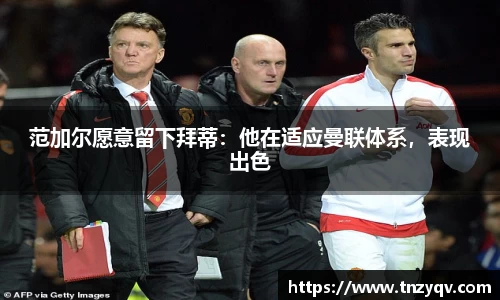 范加尔愿意留下拜蒂：他在适应曼联体系，表现出色
