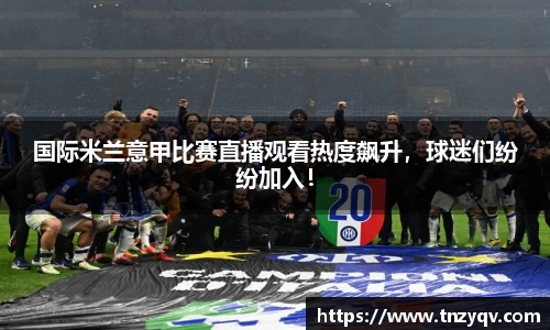 国际米兰意甲比赛直播观看热度飙升，球迷们纷纷加入！