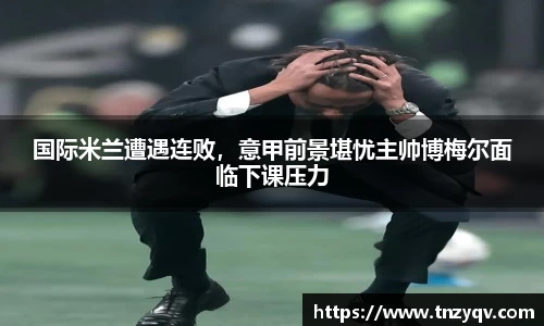 国际米兰遭遇连败，意甲前景堪忧主帅博梅尔面临下课压力