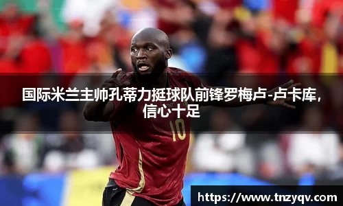 国际米兰主帅孔蒂力挺球队前锋罗梅卢-卢卡库，信心十足