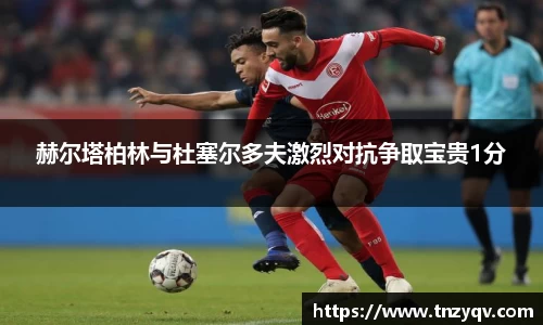 赫尔塔柏林与杜塞尔多夫激烈对抗争取宝贵1分