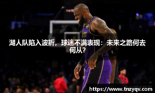 湖人队陷入波折，球迷不满表现：未来之路何去何从？