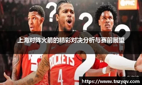 上海对阵火箭的精彩对决分析与赛前展望