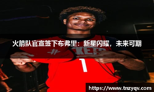 火箭队官宣签下布弗里：新星闪耀，未来可期