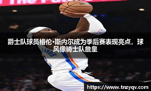 爵士队球员格伦·斯内尔成为季后赛表现亮点，球风像骑士队詹皇